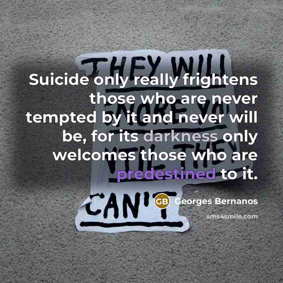 “Suicide only really frightens those who are never tempted by it and never will be, for its darkness only welcomes those who are predestined to it.” quote by Georges Bernanos