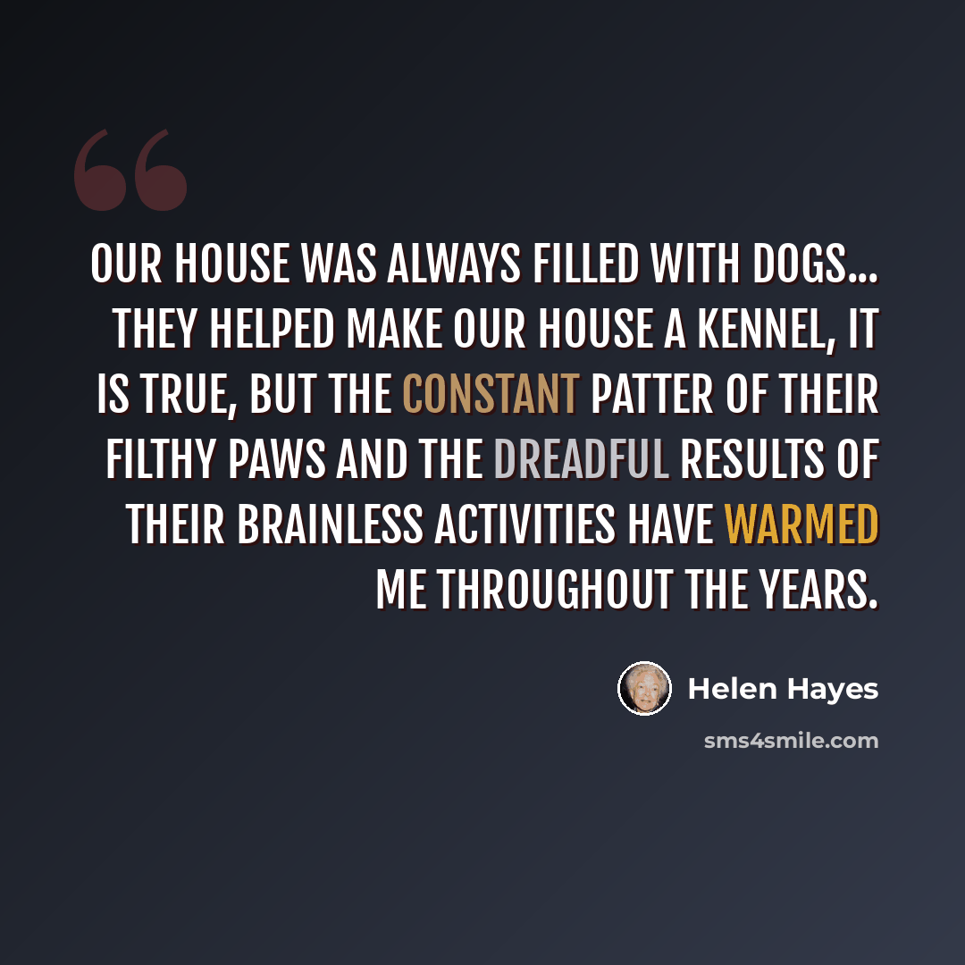 “Our house was always filled with dogs... They helped make our house a kennel, it is true, but the constant patter of their filthy paws and the dreadful results of their brainless activities have warmed me throughout the years.” quote by Helen Hayes