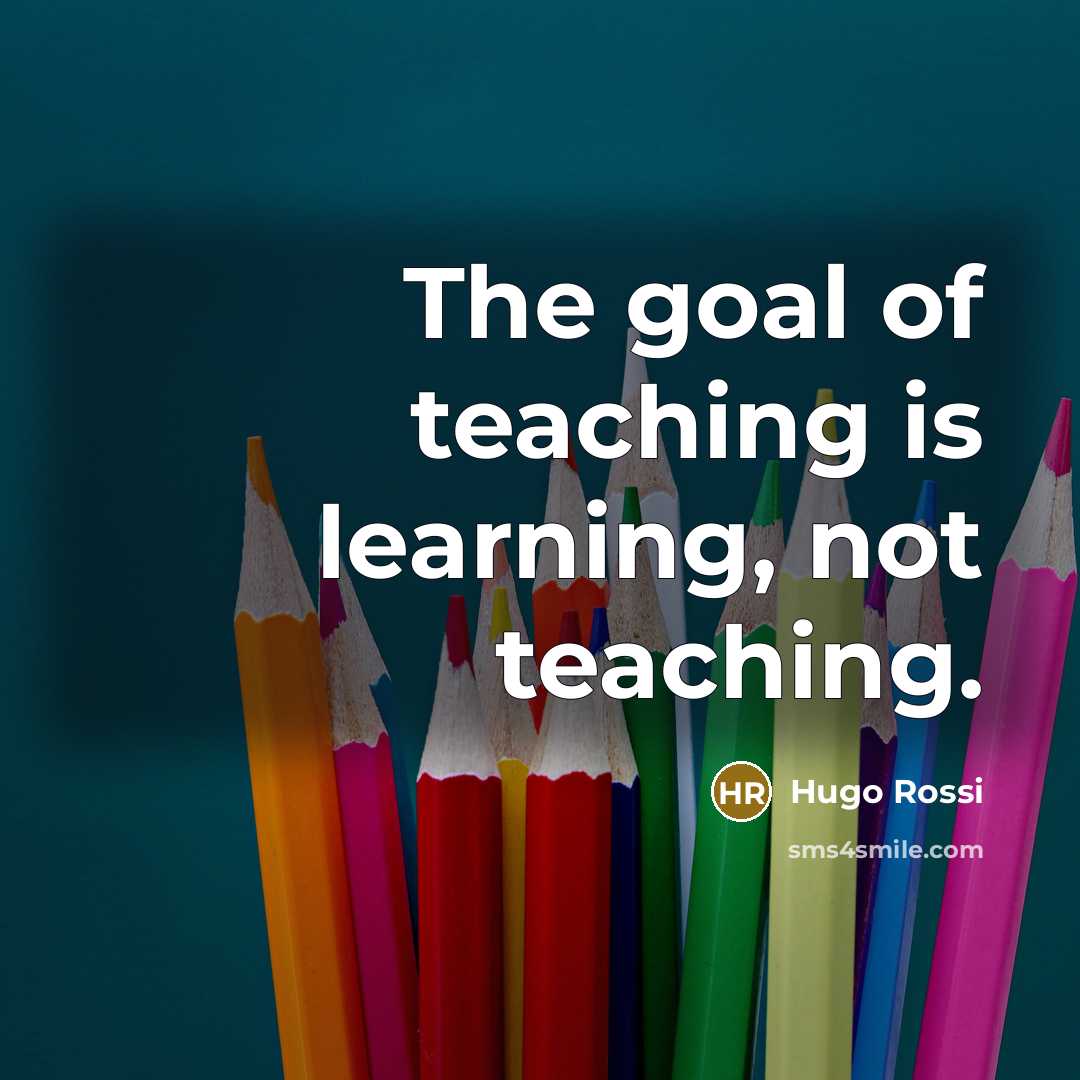 “The goal of teaching is learning, not teaching.” quote by Hugo Rossi