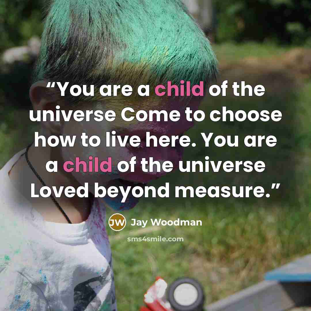 “You are a child of the universe Come to choose how to live here. You are a child of the universe Loved beyond measure.” quote by Jay Woodman