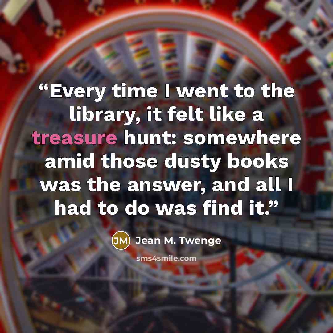 “Every time I went to the library, it felt like a treasure hunt: somewhere amid those dusty books was the answer, and all I had to do was find it.” quote by Jean M. Twenge