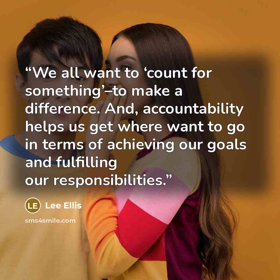 “We all want to ‘count for something’–to make a difference. And, accountability helps us get where want to go in terms of achieving our goals and fulfilling our responsibilities.” quote by Lee Ellis