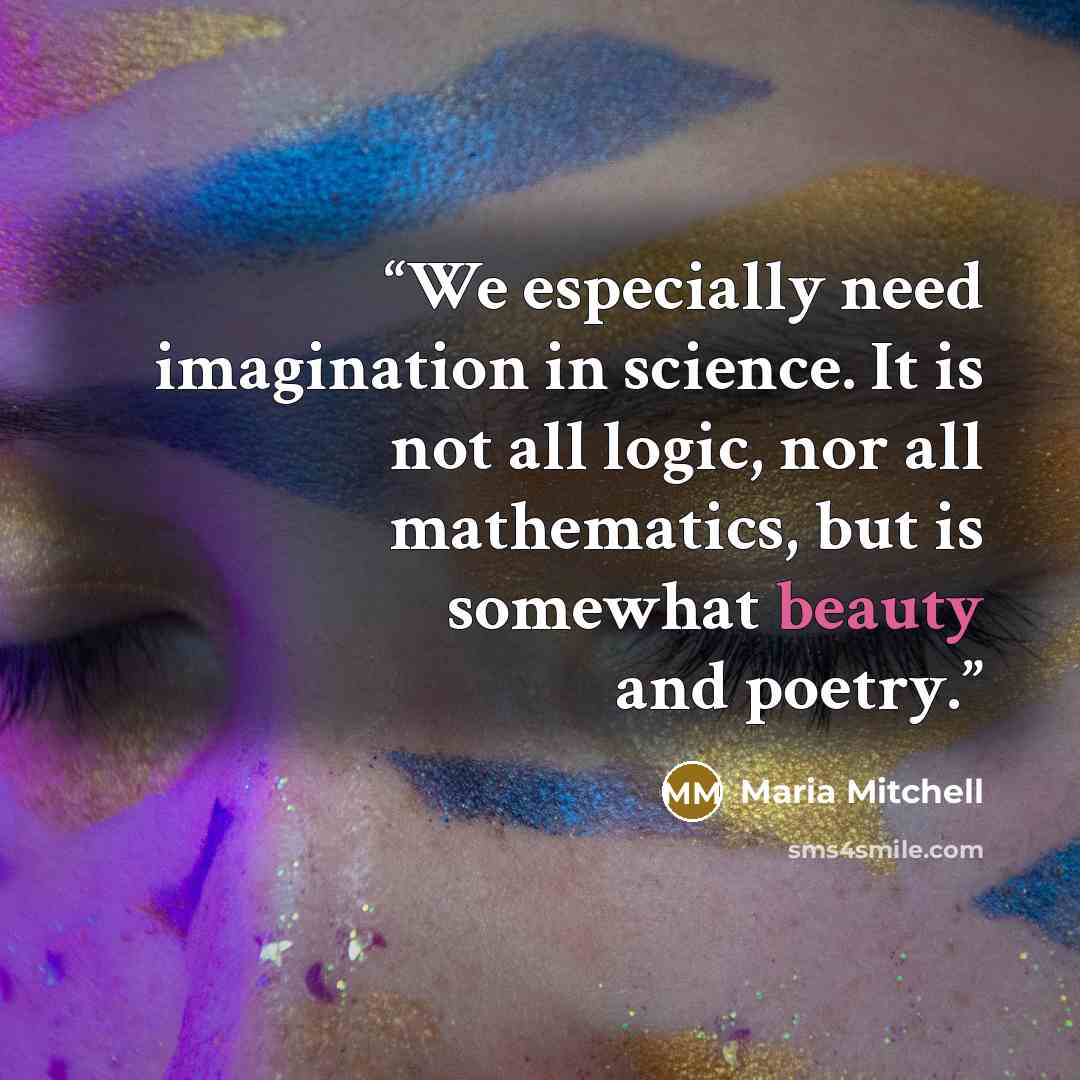 “We especially need imagination in science. It is not all logic, nor all mathematics, but is somewhat beauty and poetry.” quote by Maria Mitchell