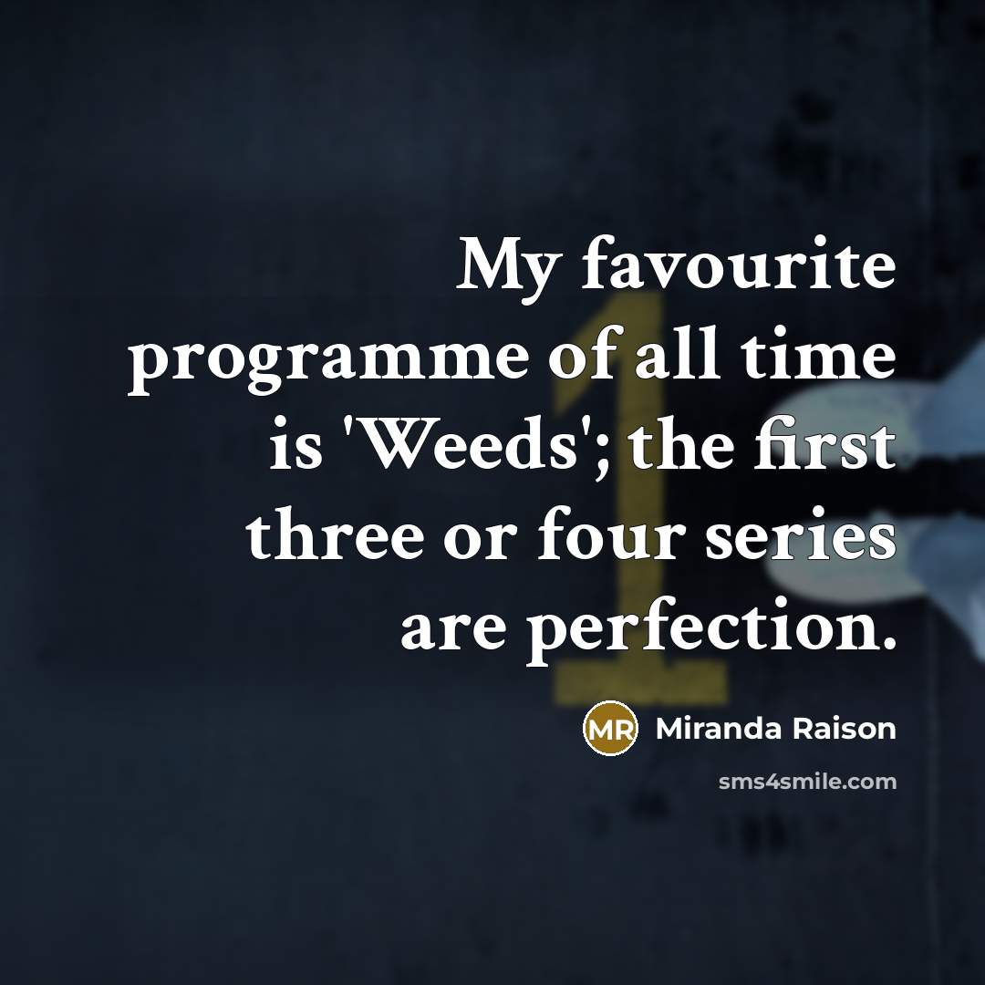 “My favourite programme of all time is 'Weeds'; the first three or four series are perfection.” quote by Miranda Raison