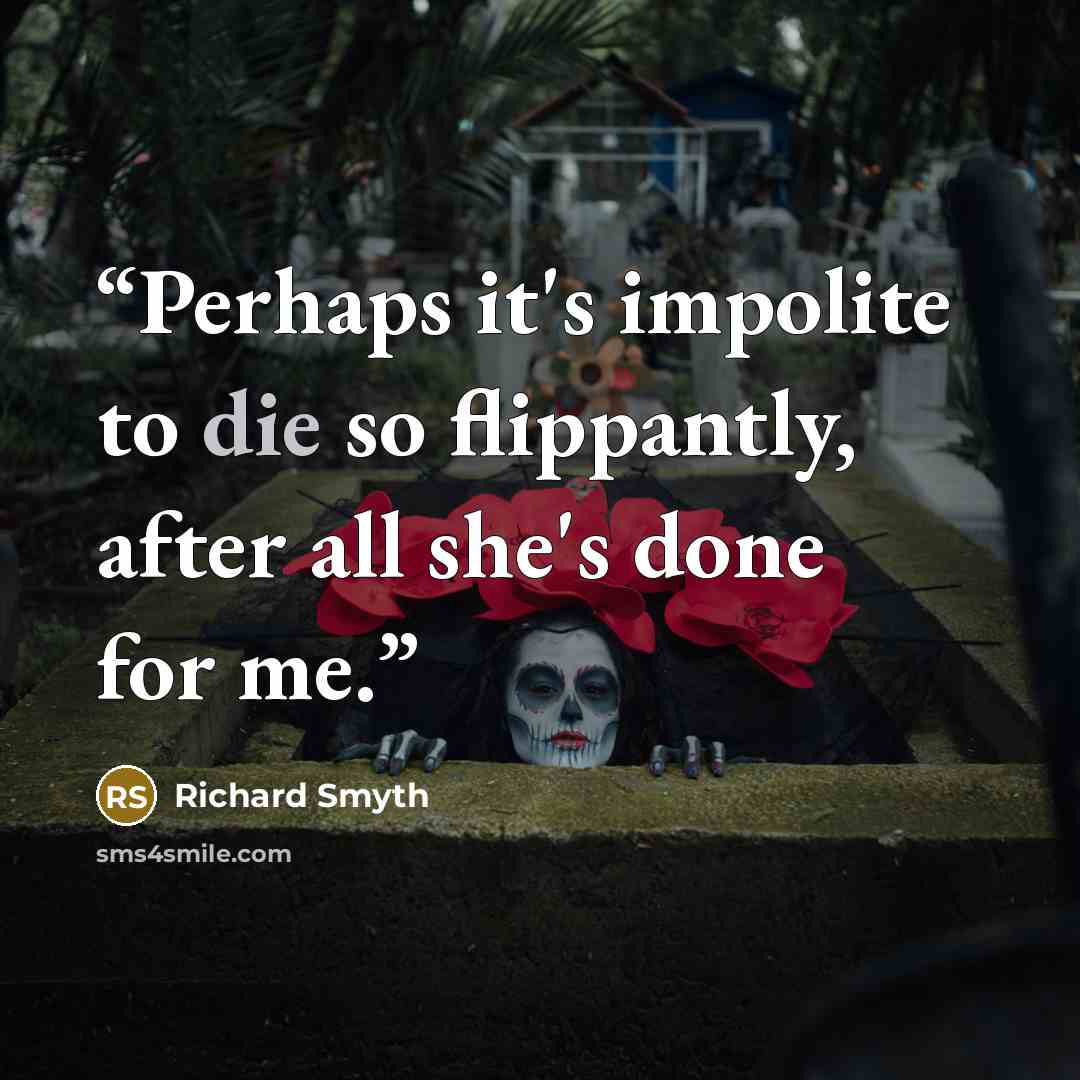 “Perhaps it's impolite to die so flippantly, after all she's done for me.” quote by Richard Smyth