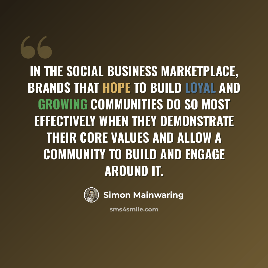 “In the social business marketplace, brands that hope to build loyal and growing communities do so most effectively when they demonstrate their core values and allow a community to build and engage around it.” quote by Simon Mainwaring