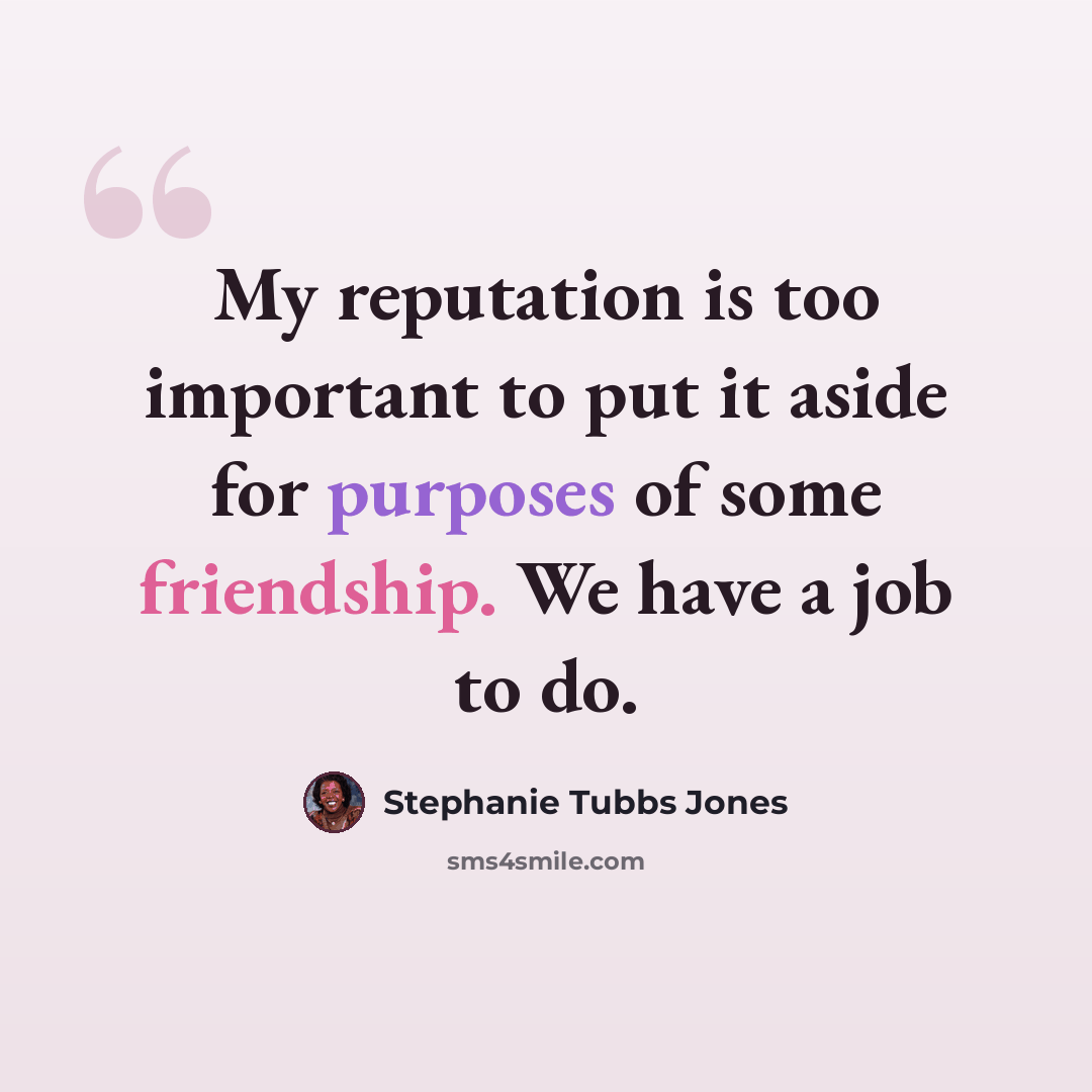 “My reputation is too important to put it aside for purposes of some friendship. We have a job to do.” quote by Stephanie Tubbs Jones