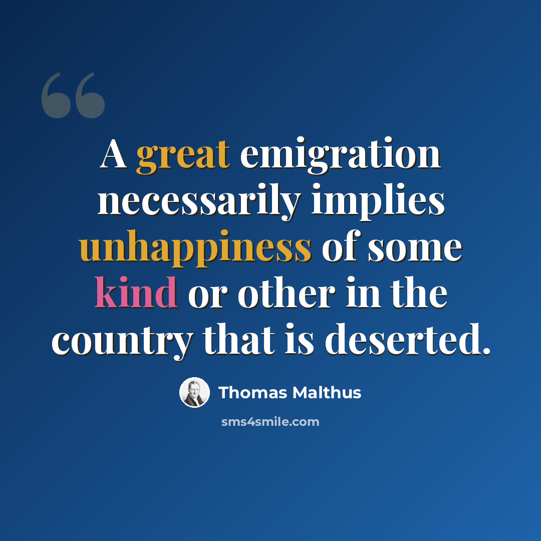 “A great emigration necessarily implies unhappiness of some kind or other in the country that is deserted.” quote by Thomas Malthus