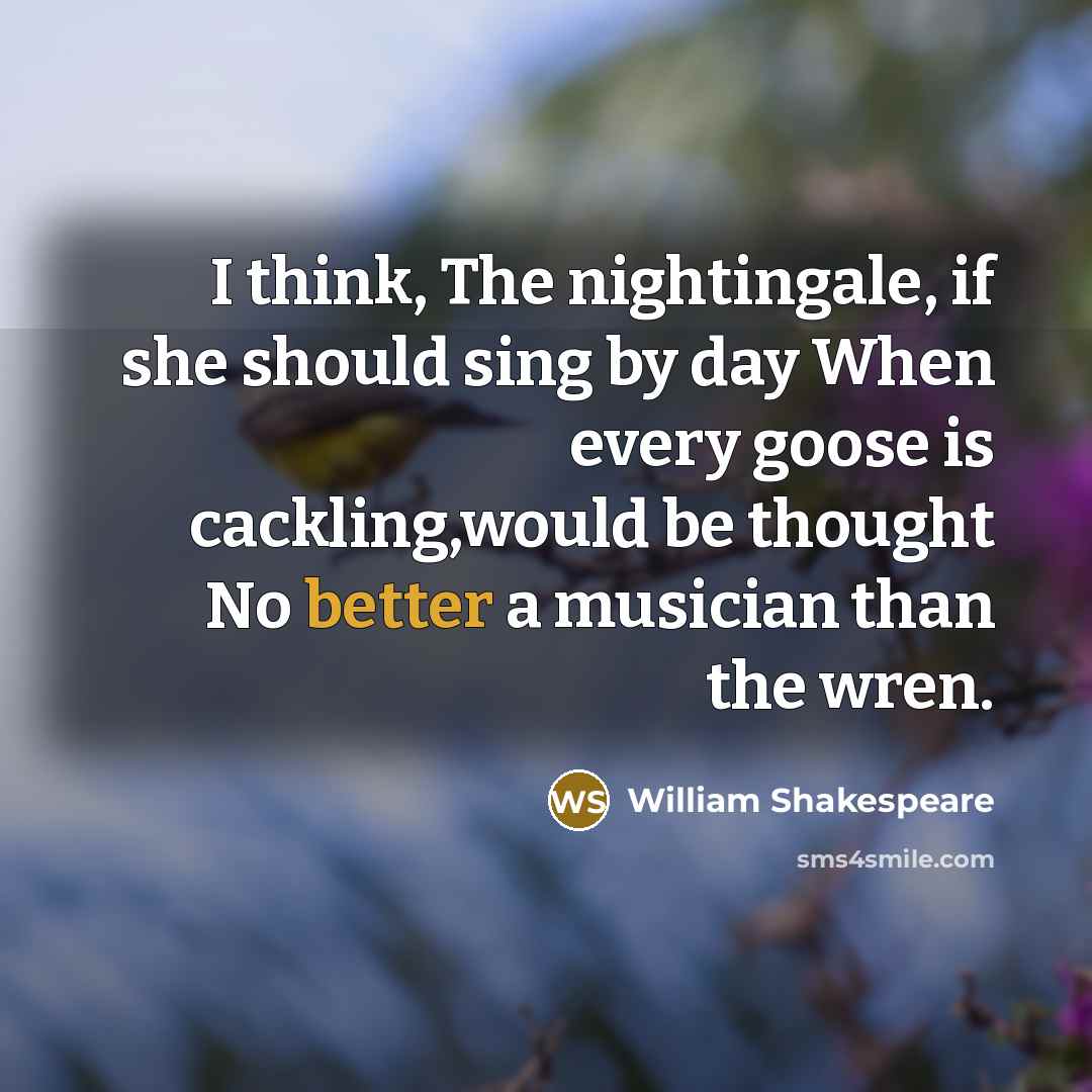 “I think, The nightingale, if she should sing by day When every goose is cackling,would be thought No better a musician than the wren.” quote by William Shakespeare