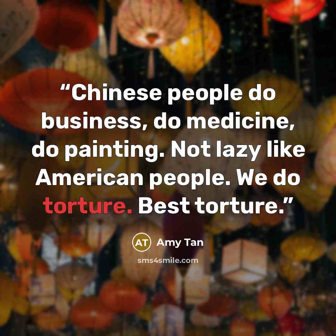“Chinese people do business, do medicine, do painting. Not lazy like American people. We do torture. Best torture.” quote by Amy Tan