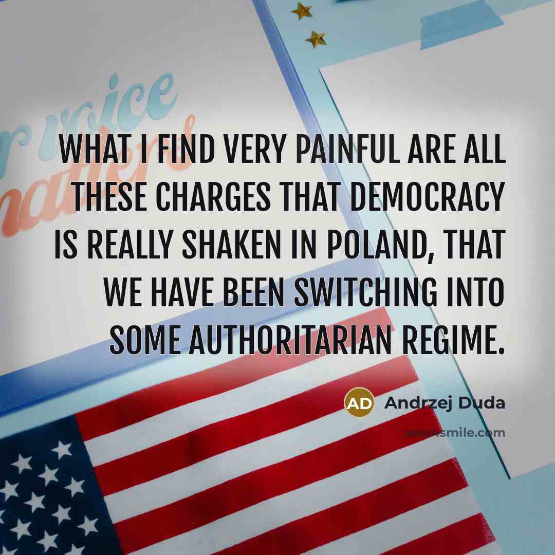 “What I find very painful are all these charges that democracy is really shaken in Poland, that we have been switching into some authoritarian regime.” quote by Andrzej Duda