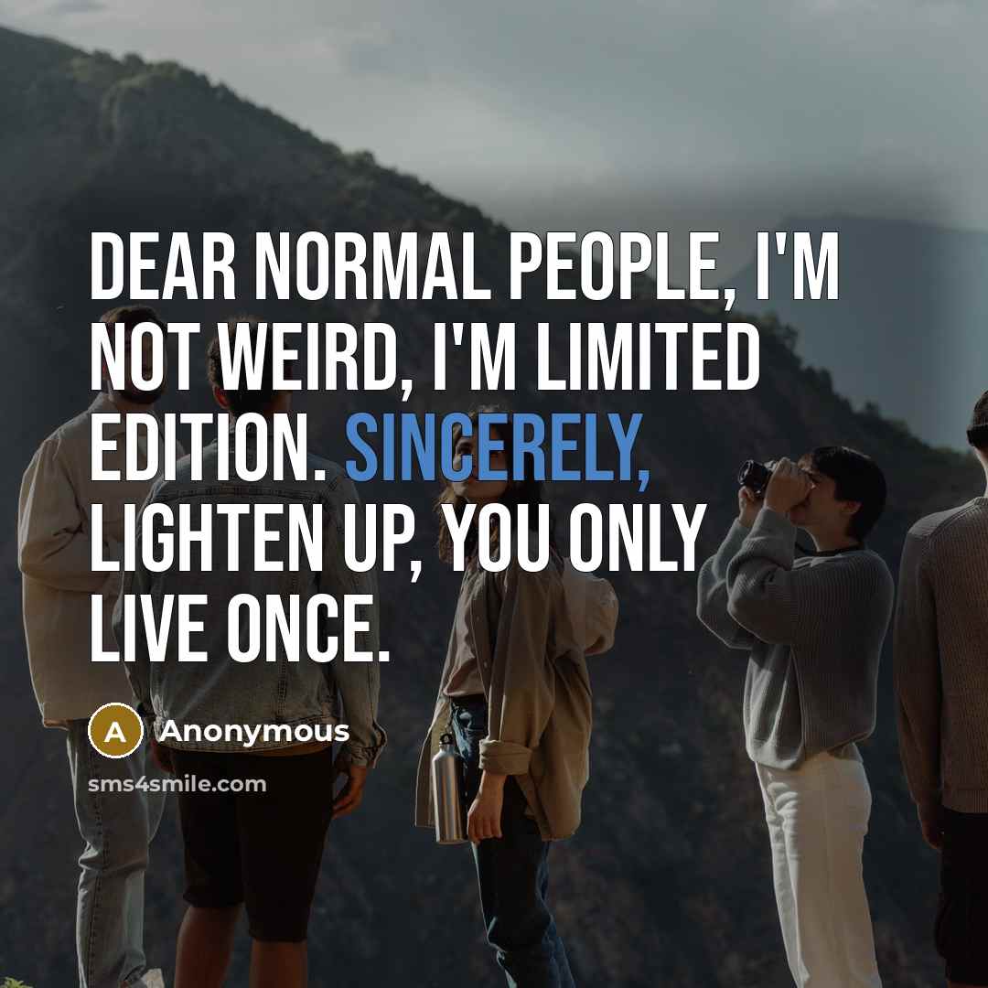 “Dear normal people, I'm not weird, I'm limited edition. Sincerely, lighten up, you only live once.” quote by Anonymous