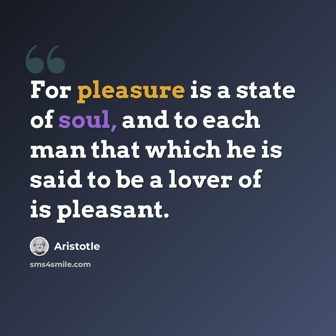 “For pleasure is a state of soul, and to each man that which he is said to be a lover of is pleasant.” quote by Aristotle