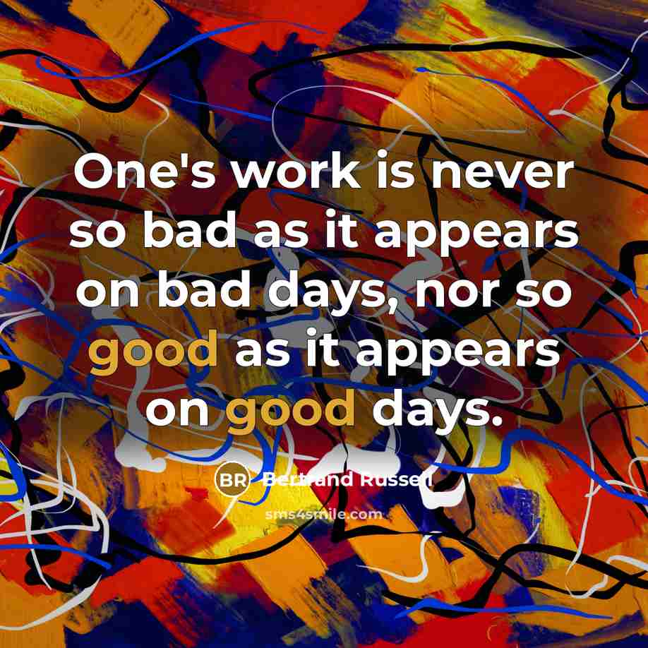 “One's work is never so bad as it appears on bad days, nor so good as it appears on good days.” quote by Bertrand Russell