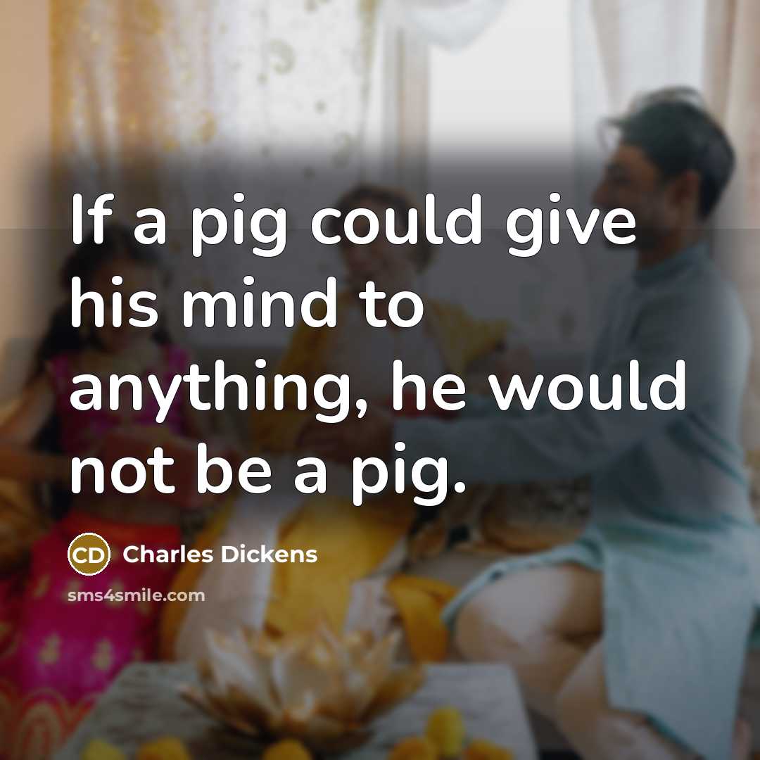 “If a pig could give his mind to anything, he would not be a pig.” quote by Charles Dickens