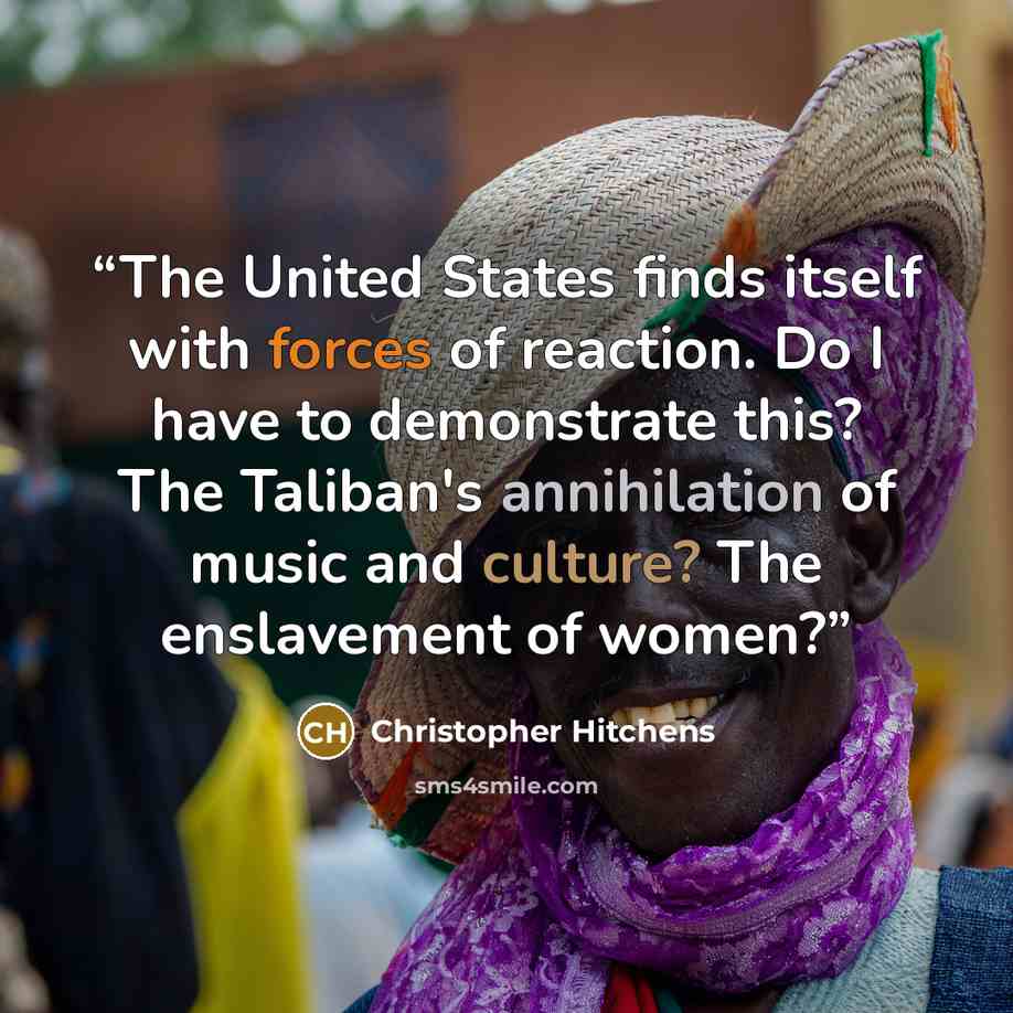 “The United States finds itself with forces of reaction. Do I have to demonstrate this? The Taliban's annihilation of music and culture? The enslavement of women?” quote by Christopher Hitchens