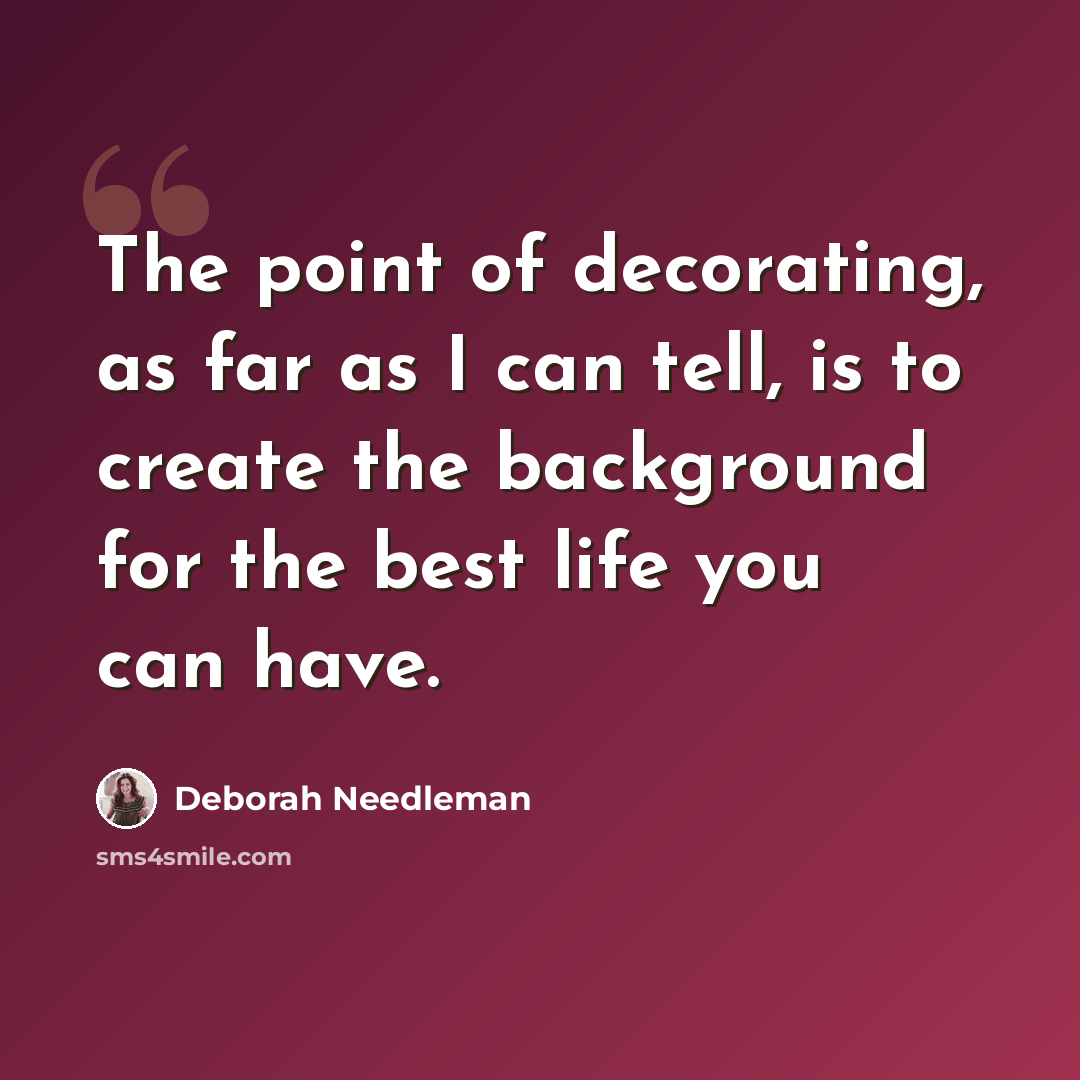 “The point of decorating, as far as I can tell, is to create the background for the best life you can have.” quote by Deborah Needleman