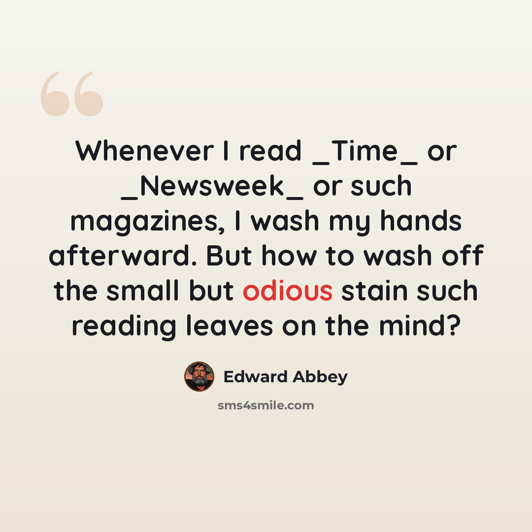 “Whenever I read _Time_ or _Newsweek_ or such magazines, I wash my hands afterward. But how to wash off the small but odious stain such reading leaves on the mind?” quote by Edward Abbey