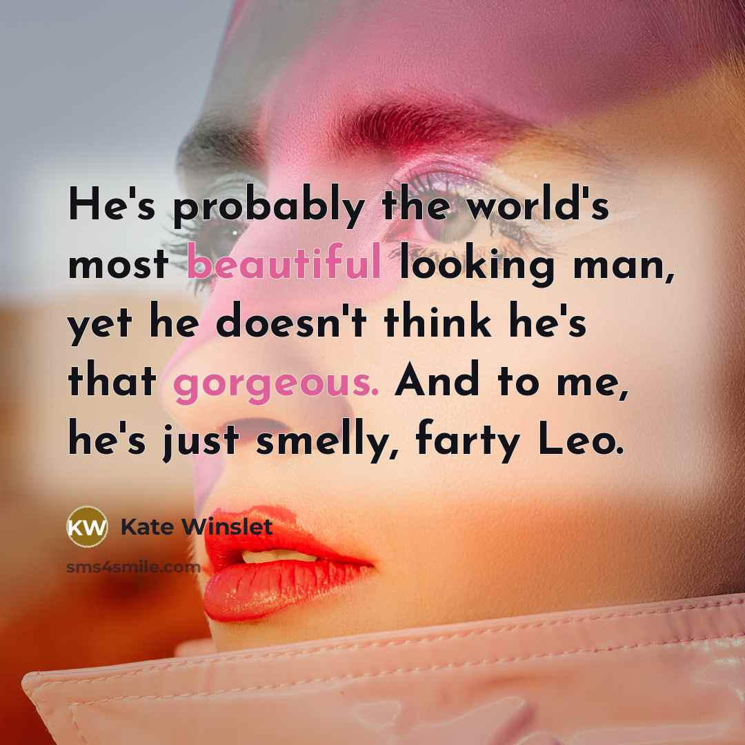 “He's probably the world's most beautiful looking man, yet he doesn't think he's that gorgeous. And to me, he's just smelly, farty Leo.” quote by Kate Winslet