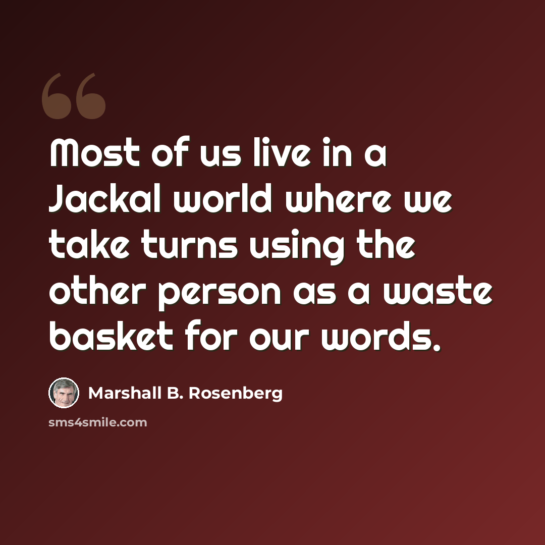 “Most of us live in a Jackal world where we take turns using the other person as a waste basket for our words.” quote by Marshall B. Rosenberg