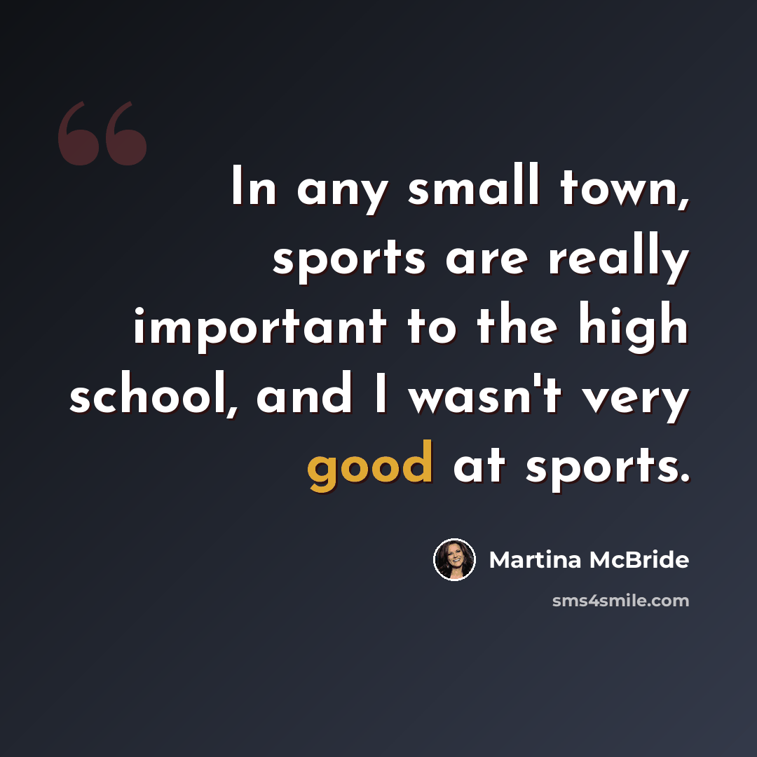 “In any small town, sports are really important to the high school, and I wasn't very good at sports.” quote by Martina McBride