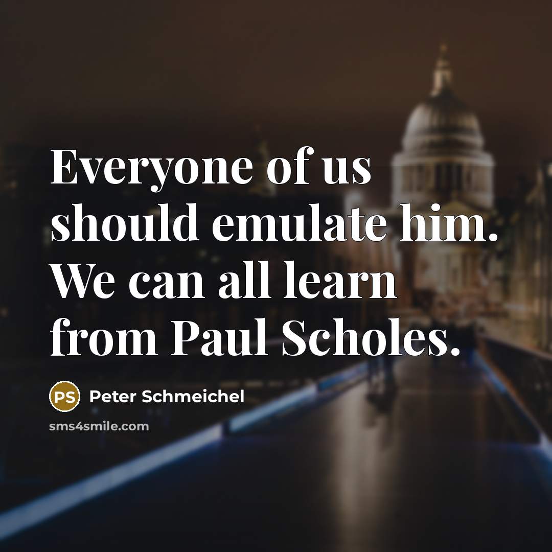 “Everyone of us should emulate him. We can all learn from Paul Scholes.” quote by Peter Schmeichel