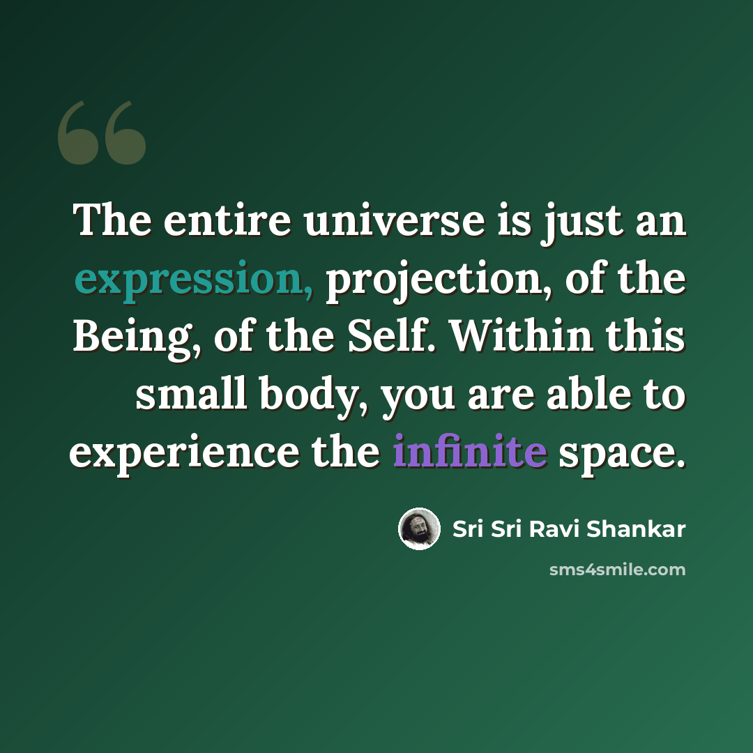 “The entire universe is just an expression, projection, of the Being, of the Self. Within this small body, you are able to experience the infinite space.” quote by Sri Sri Ravi Shankar