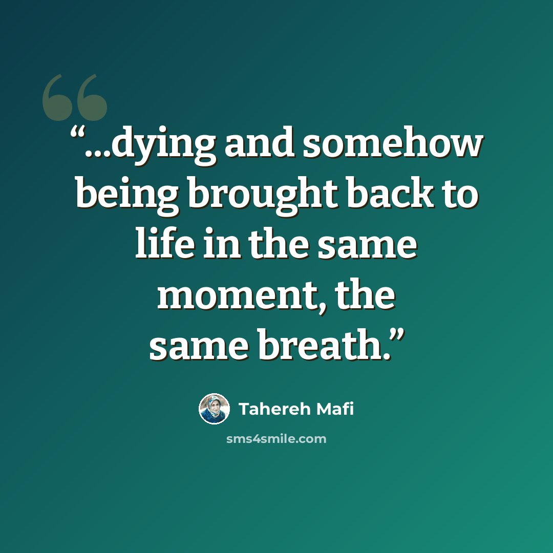“...dying and somehow being brought back to life in the same moment, the same breath.” quote by Tahereh Mafi