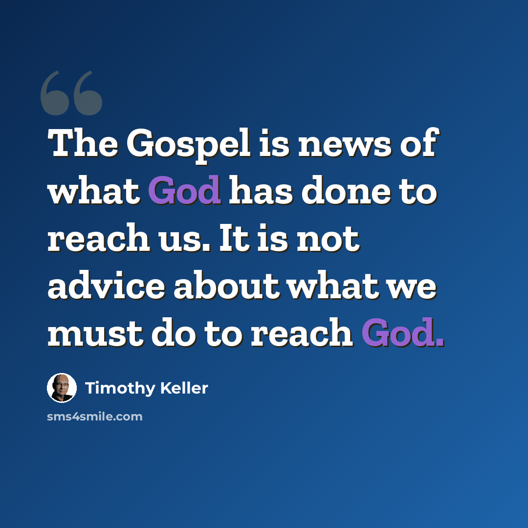 “The Gospel is news of what God has done to reach us. It is not advice about what we must do to reach God.” quote by Timothy Keller