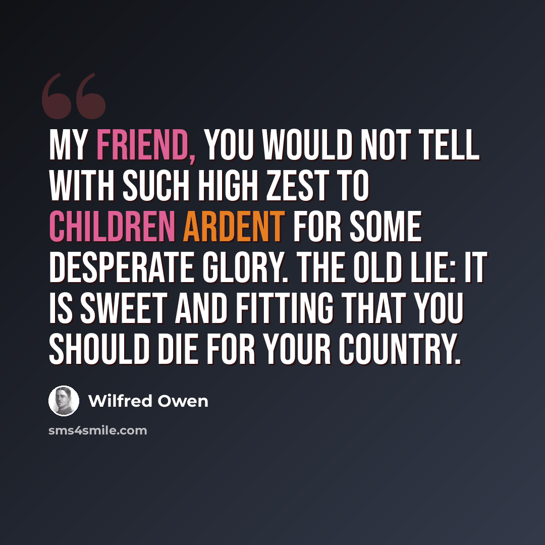 “My friend, you would not tell with such high zest to children ardent for some desperate glory. The old lie: It is sweet and fitting that you should die for your country.” quote by Wilfred Owen
