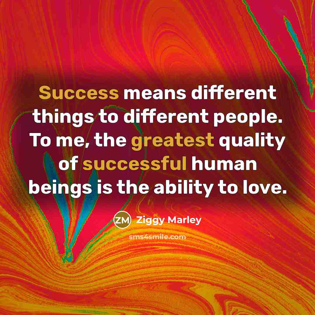 “Success means different things to different people. To me, the greatest quality of successful human beings is the ability to love.” quote by Ziggy Marley