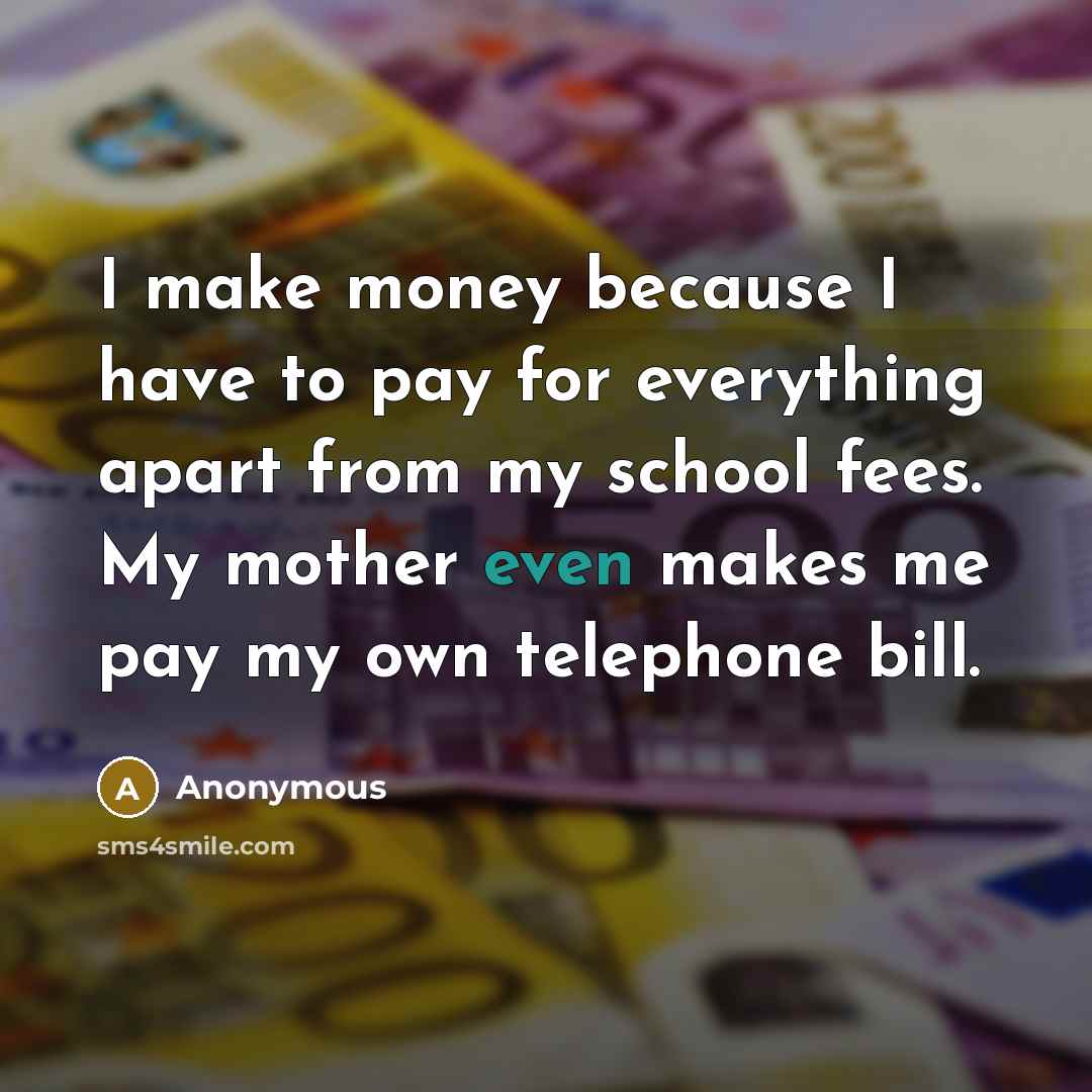 “I make money because I have to pay for everything apart from my school fees. My mother even makes me pay my own telephone bill.” quote by Anonymous