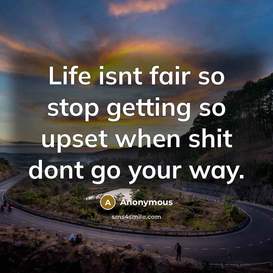 “Life isnt fair so stop getting so upset when shit dont go your way.” quote by Anonymous