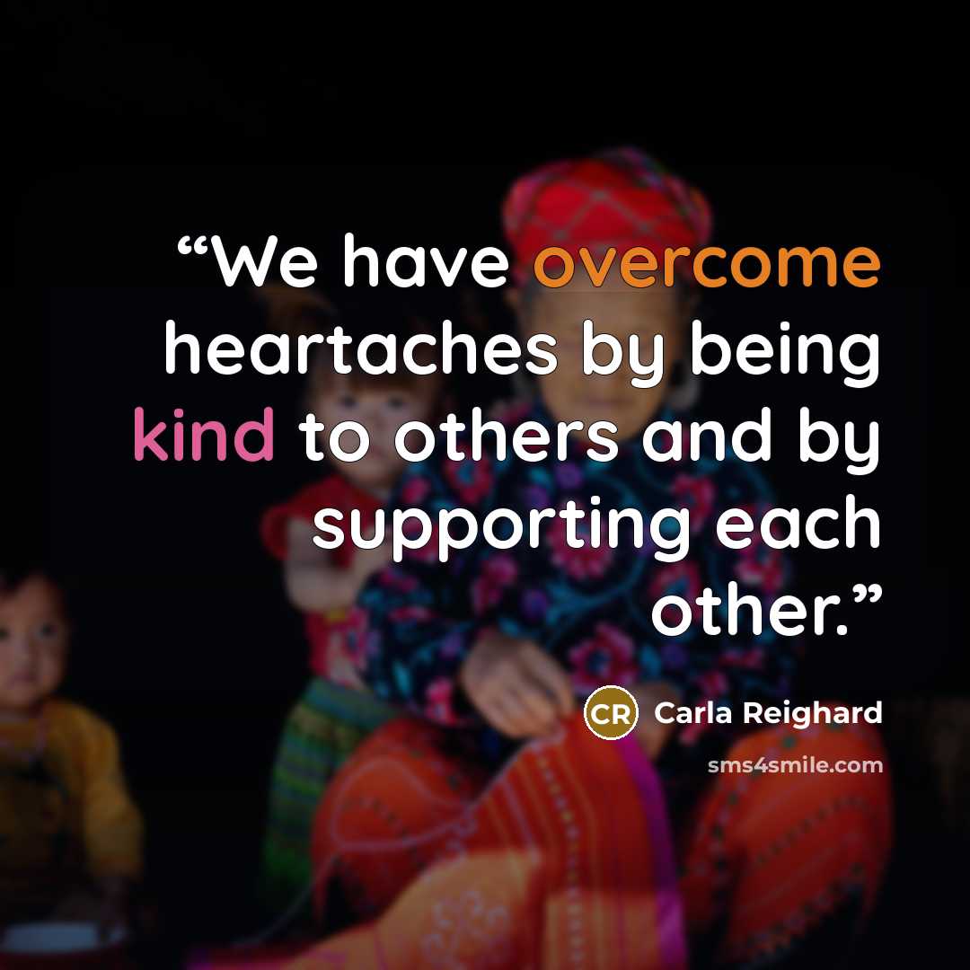 “We have overcome heartaches by being kind to others and by supporting each other.” quote by Carla Reighard