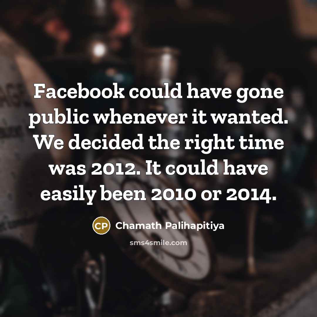 “Facebook could have gone public whenever it wanted. We decided the right time was 2012. It could have easily been 2010 or 2014.” quote by Chamath Palihapitiya