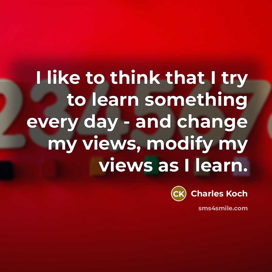 “I like to think that I try to learn something every day - and change my views, modify my views as I learn.” quote by Charles Koch