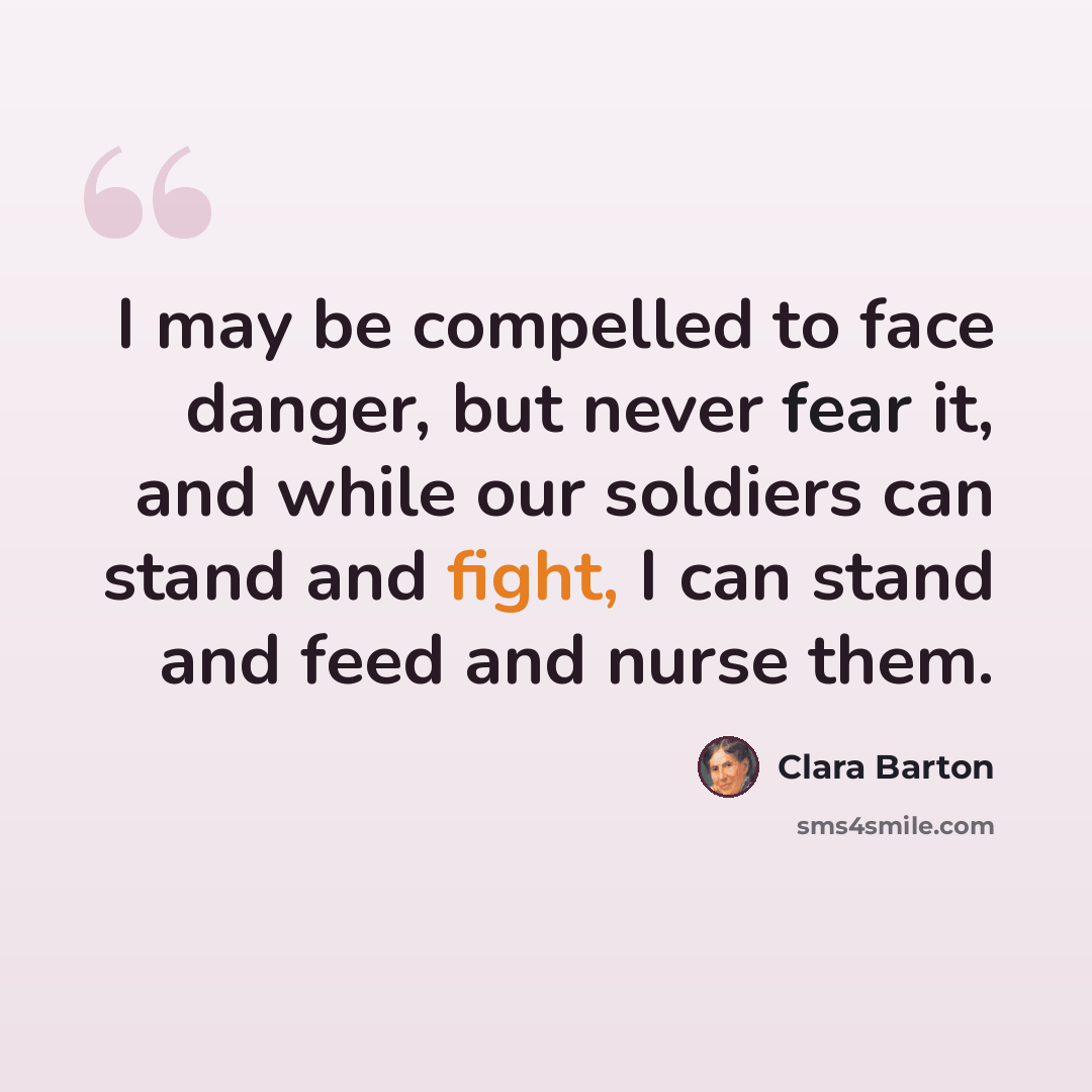 “I may be compelled to face danger, but never fear it, and while our soldiers can stand and fight, I can stand and feed and nurse them.” quote by Clara Barton
