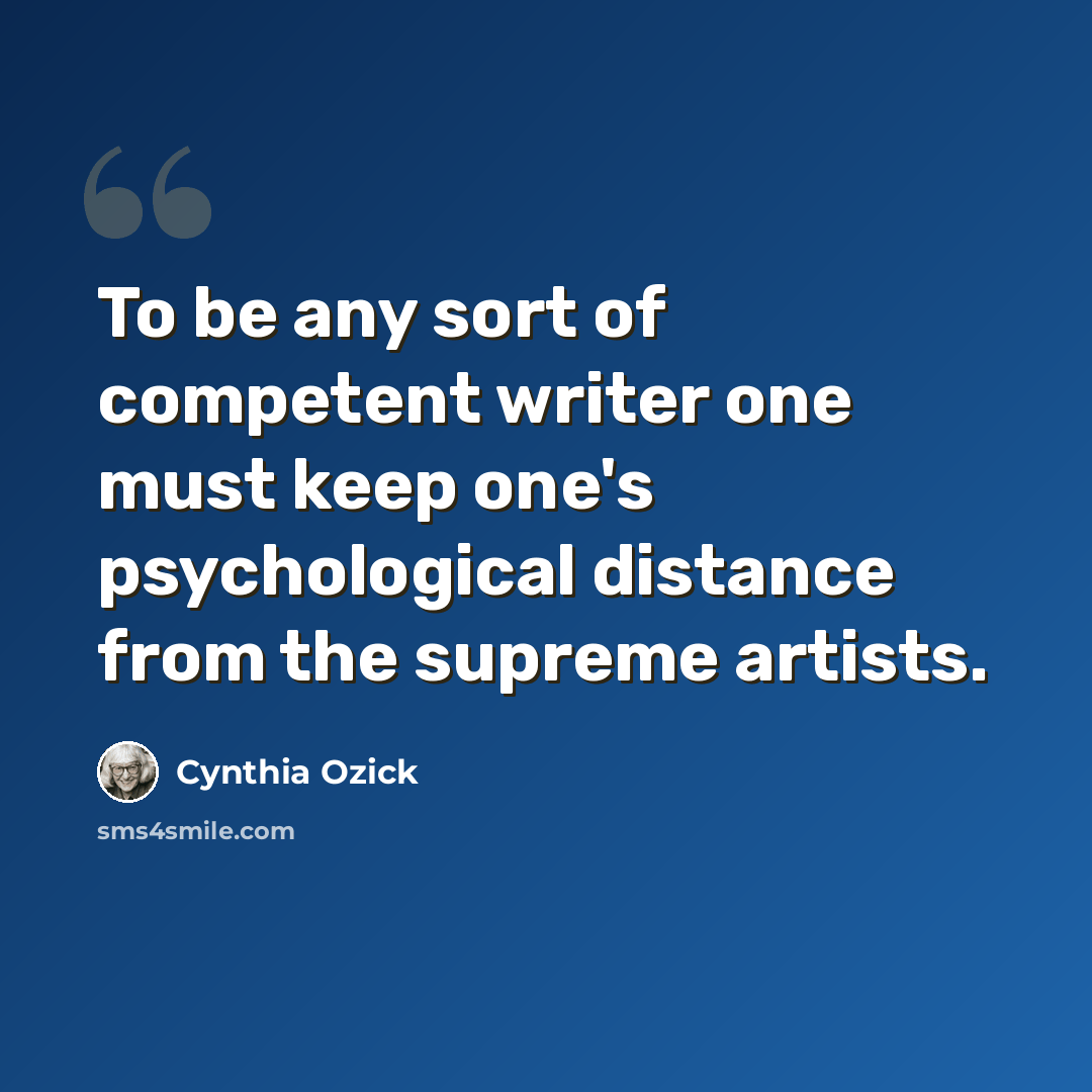 “To be any sort of competent writer one must keep one's psychological distance from the supreme artists.” quote by Cynthia Ozick