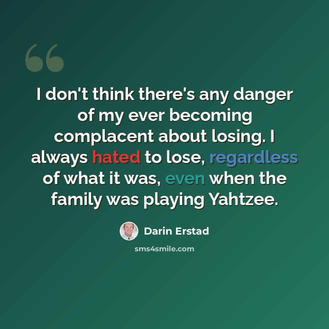 “I don't think there's any danger of my ever becoming complacent about losing. I always hated to lose, regardless of what it was, even when the family was playing Yahtzee.” quote by Darin Erstad
