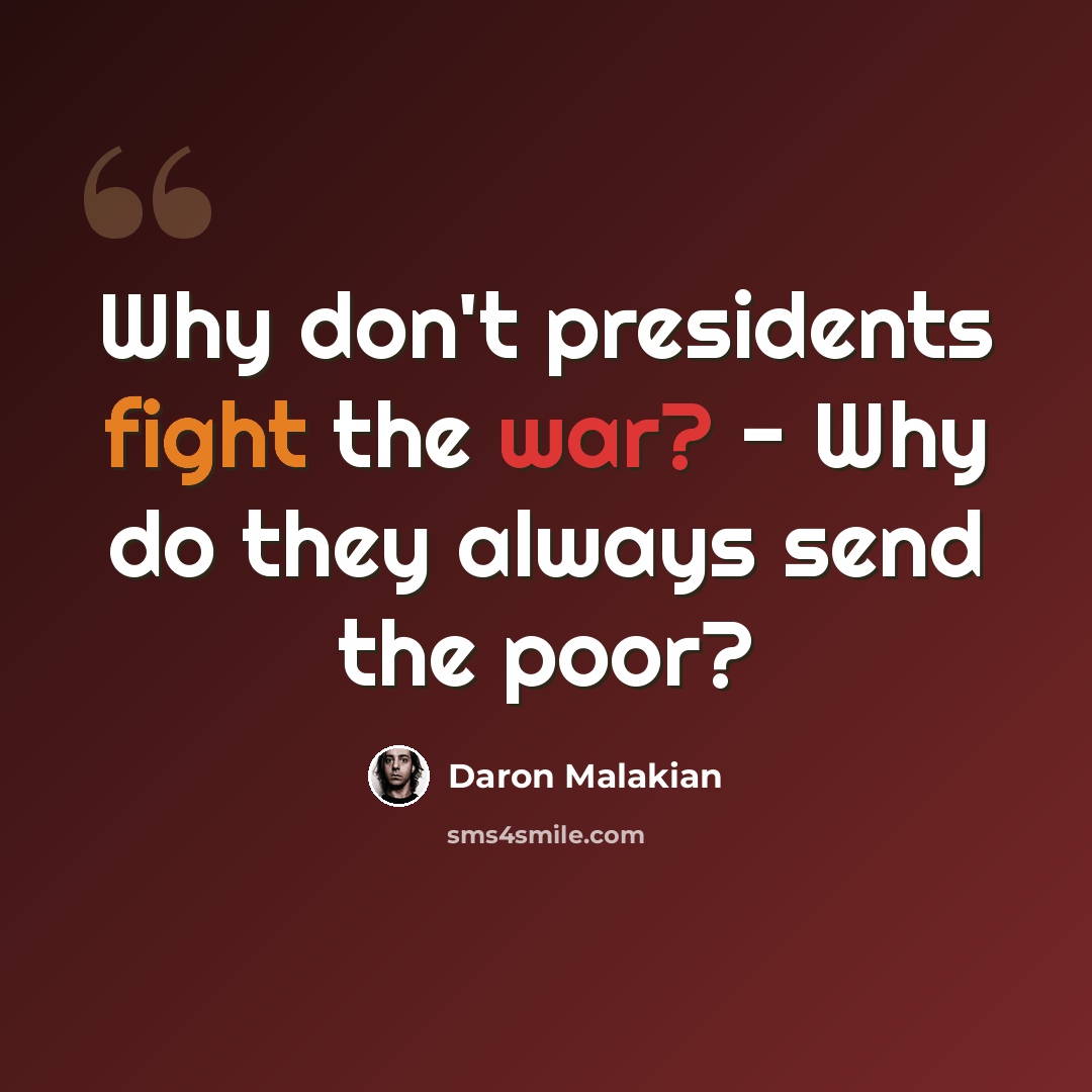 “Why don't presidents fight the war? - Why do they always send the poor?” quote by Daron Malakian