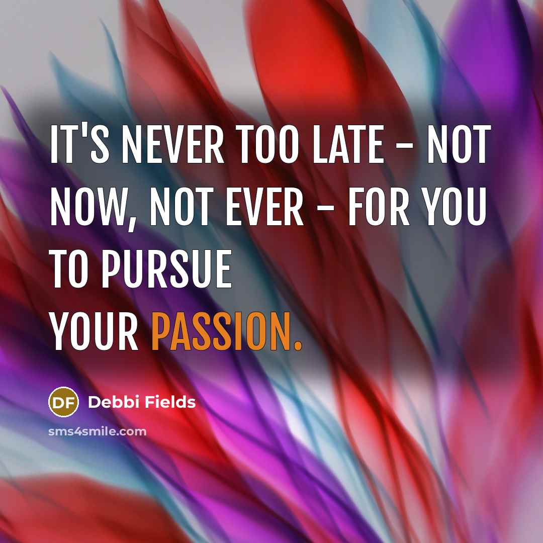“It's never too late - not now, not ever - for you to pursue your passion.” quote by Debbi Fields