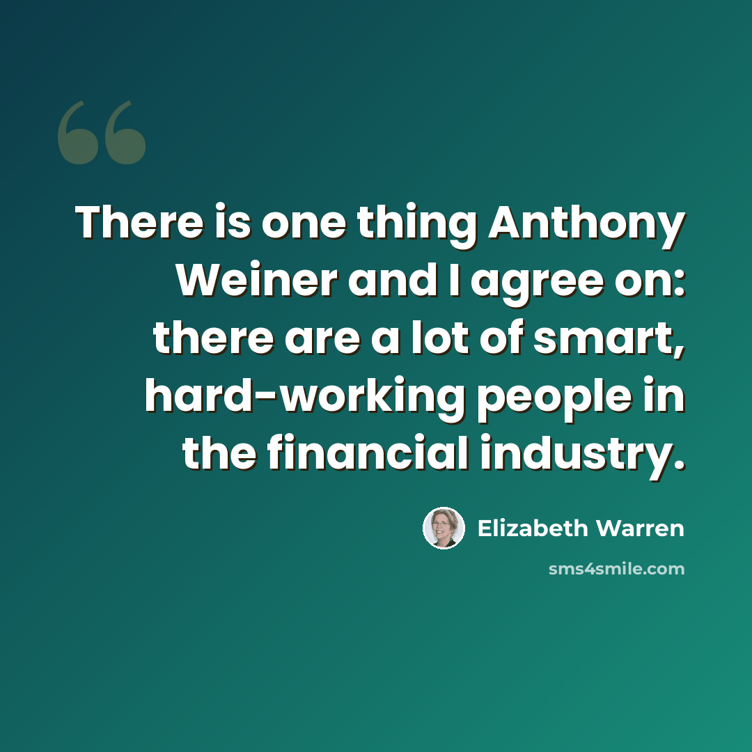 “There is one thing Anthony Weiner and I agree on: there are a lot of smart, hard-working people in the financial industry.” quote by Elizabeth Warren