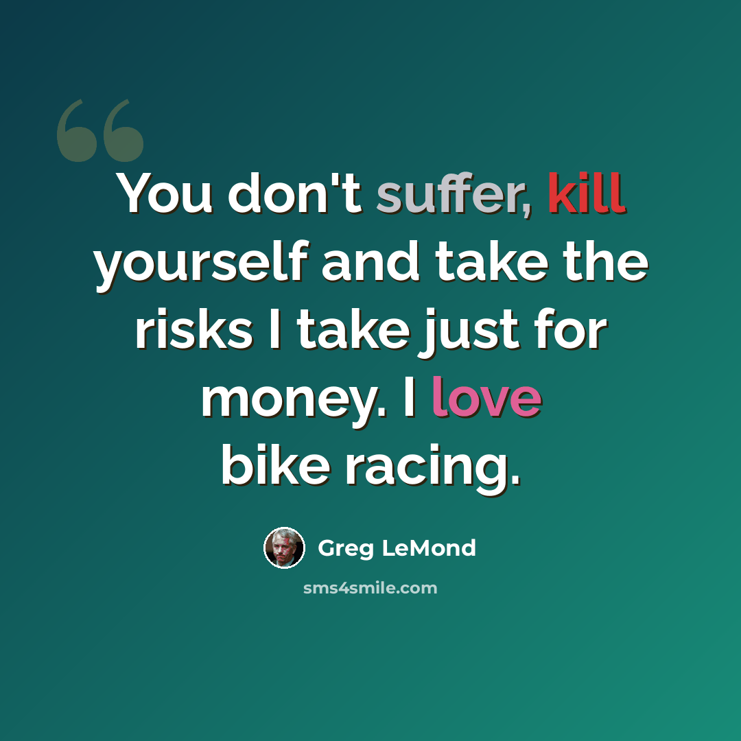 “You don't suffer, kill yourself and take the risks I take just for money. I love bike racing.” quote by Greg LeMond