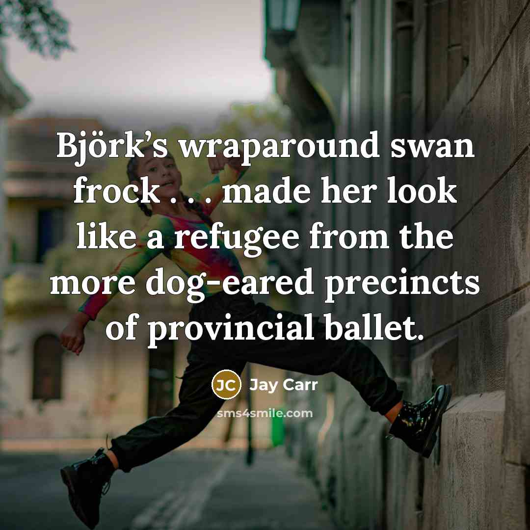 “Björk’s wraparound swan frock . . . made her look like a refugee from the more dog-eared precincts of provincial ballet.” quote by Jay Carr