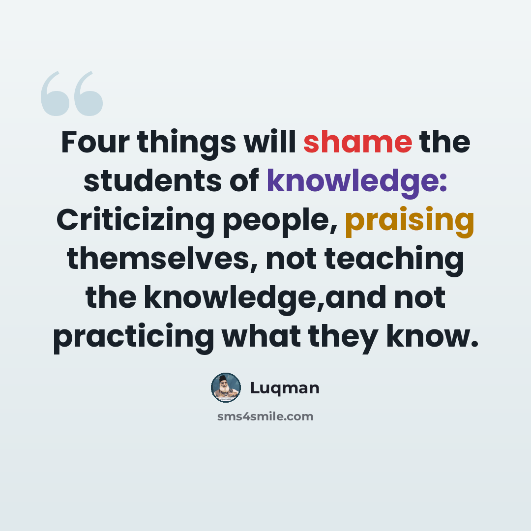 “Four things will shame the students of knowledge: Criticizing people, praising themselves, not teaching the knowledge,and not practicing what they know.” quote by Luqman