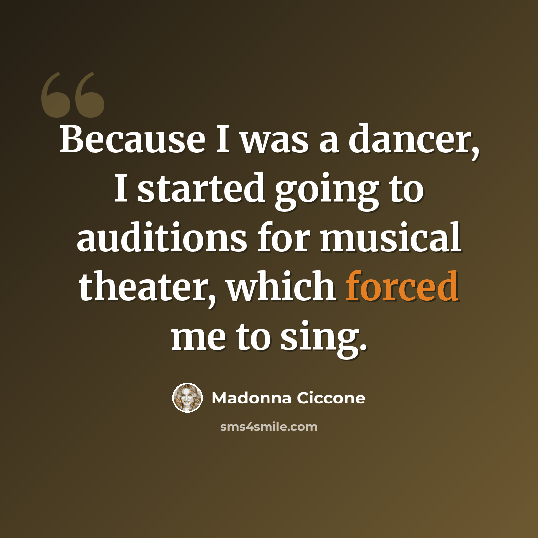 “Because I was a dancer, I started going to auditions for musical theater, which forced me to sing.” quote by Madonna Ciccone