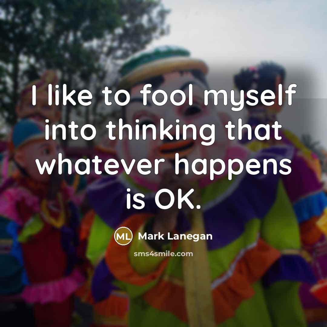 “I like to fool myself into thinking that whatever happens is OK.” quote by Mark Lanegan