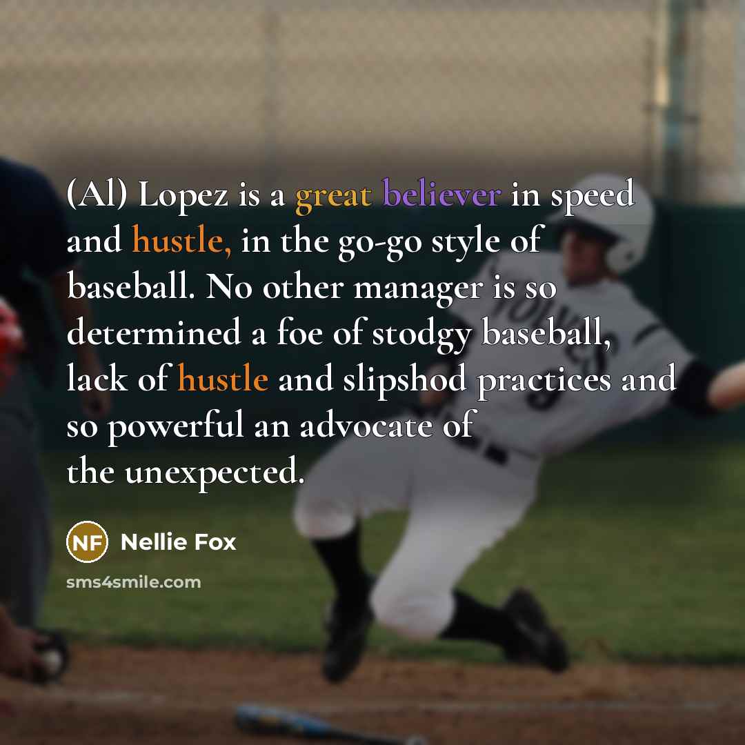 “(Al) Lopez is a great believer in speed and hustle, in the go-go style of baseball. No other manager is so determined a foe of stodgy baseball, lack of hustle and slipshod practices and so powerful an advocate of the unexpected.” quote by Nellie Fox