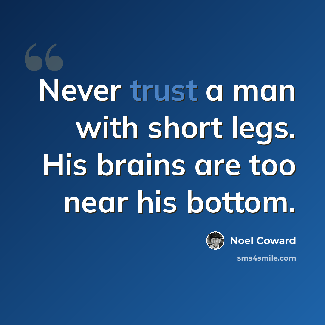 “Never trust a man with short legs. His brains are too near his bottom.” quote by Noel Coward