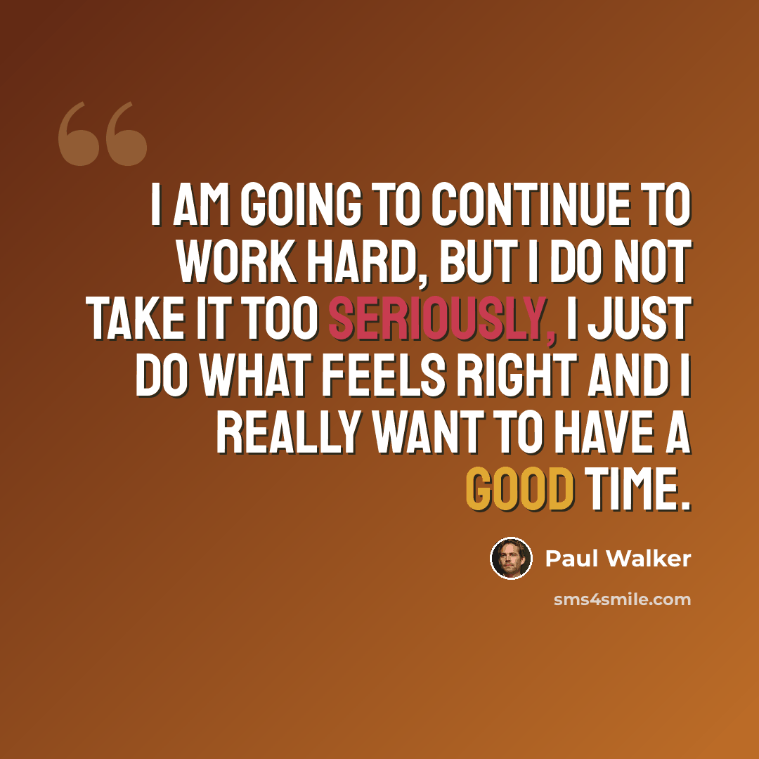 “I am going to continue to work hard, but I do not take it too seriously, I just do what feels right and I really want to have a good time.” quote by Paul Walker